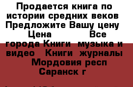 Продается книга по истории средних веков. Предложите Вашу цену! › Цена ­ 5 000 - Все города Книги, музыка и видео » Книги, журналы   . Мордовия респ.,Саранск г.